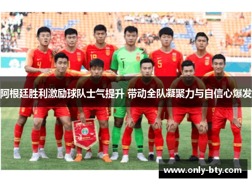 阿根廷胜利激励球队士气提升 带动全队凝聚力与自信心爆发 阿根廷胜利激励球队士气提升 带动全队凝聚力与自信心爆发