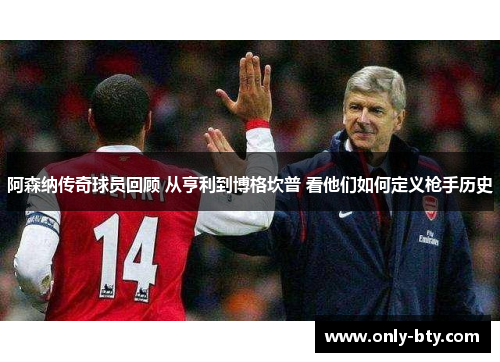 阿森纳传奇球员回顾 从亨利到博格坎普 看他们如何定义枪手历史 阿森纳传奇球员回顾 从亨利到博格坎普 看他们如何定义枪手历史